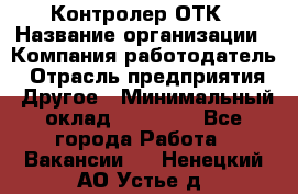 Контролер ОТК › Название организации ­ Компания-работодатель › Отрасль предприятия ­ Другое › Минимальный оклад ­ 25 700 - Все города Работа » Вакансии   . Ненецкий АО,Устье д.